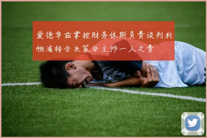 爱德华兹掌控财务休斯负责谈判利物浦转会决策非主帅一人之责