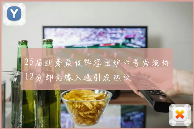 25届新秀最佳阵容出炉六号秀场均12分却无缘入选引发热议