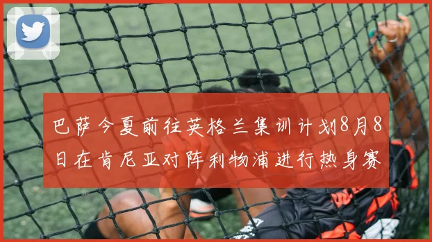 巴萨今夏前往英格兰集训计划8月8日在肯尼亚对阵利物浦进行热身赛