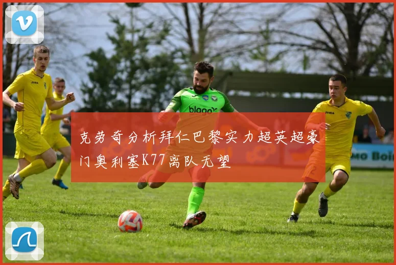 克劳奇分析拜仁巴黎实力超英超豪门奥利塞K77离队无望