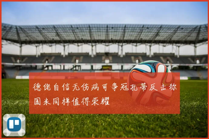 德佬自信无伤病可争冠孔蒂反击称国米同样值得荣耀