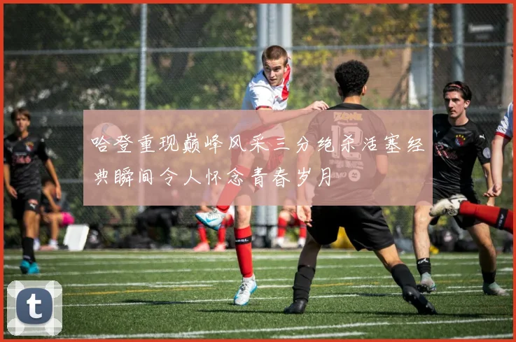 哈登重现巅峰风采三分绝杀活塞经典瞬间令人怀念青春岁月