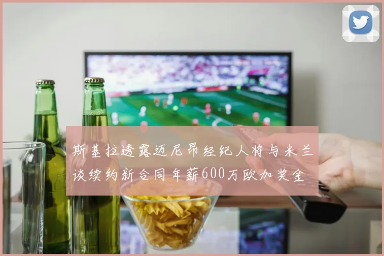 斯基拉透露迈尼昂经纪人将与米兰谈续约新合同年薪600万欧加奖金